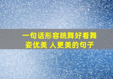 一句话形容跳舞好看舞姿优美 人更美的句子